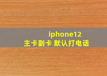 iphone12 主卡副卡 默认打电话